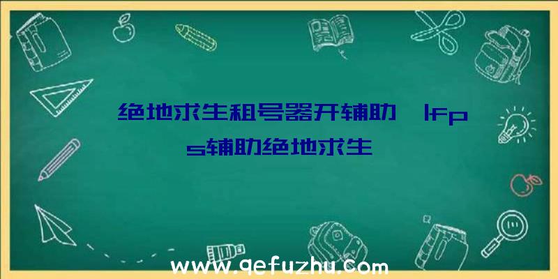 「绝地求生租号器开辅助」|fps辅助绝地求生